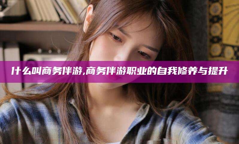 三亚什么叫商务伴游,商务伴游职业的自我修养与提升