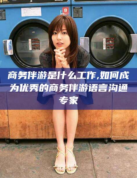 三亚商务伴游是什么工作,如何成为优秀的商务伴游语言沟通专家