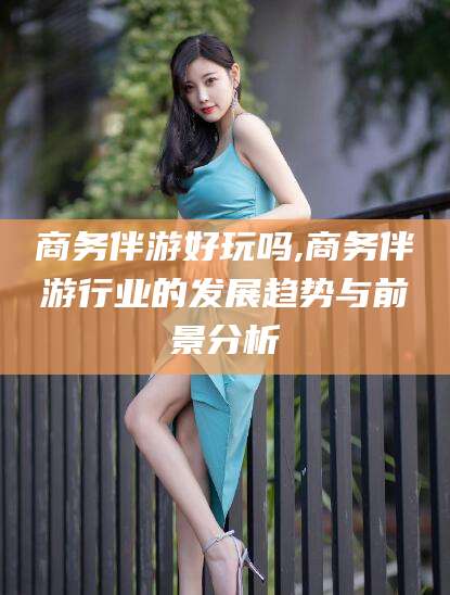 三亚商务伴游好玩吗,商务伴游行业的发展趋势与前景分析
