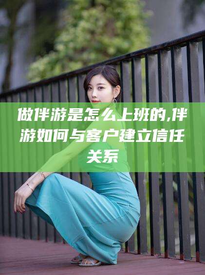 三亚做伴游是怎么上班的,伴游如何与客户建立信任关系