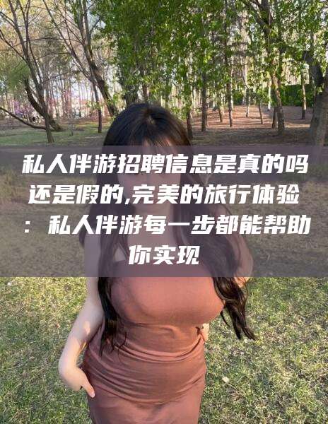 三亚私人伴游招聘信息是真的吗还是假的,完美的旅行体验：私人伴游每一步都能帮助你实现
