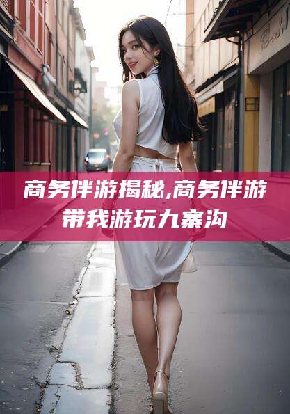 三亚商务伴游揭秘,商务伴游带我游玩九寨沟