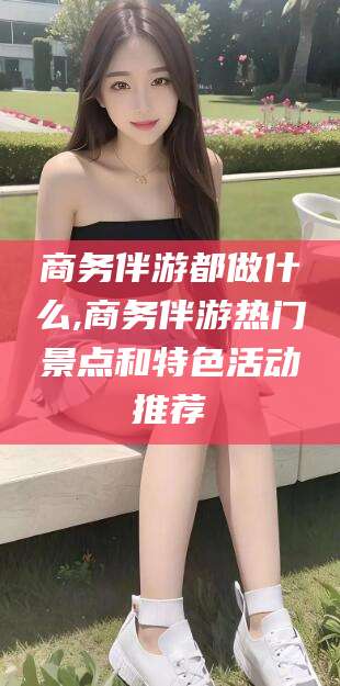 三亚商务伴游都做什么,商务伴游热门景点和特色活动推荐