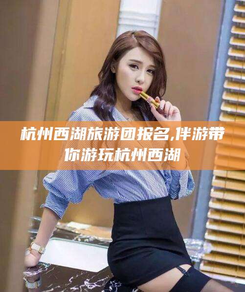 三亚杭州西湖旅游团报名,伴游带你游玩杭州西湖