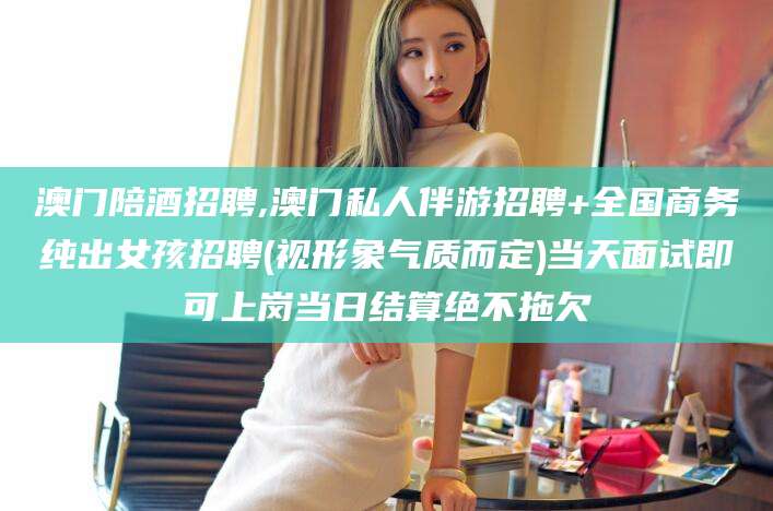 三亚澳门陪酒招聘,澳门私人伴游招聘+全国商务纯出女孩招聘(视形象气质而定)当天面试即可上岗当日结算绝不拖欠