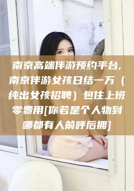 三亚南京高端伴游预约平台,南京伴游女孩日结一万（纯出女孩招聘）包住上班零费用[你若是个人物到哪都有人前呼后拥]