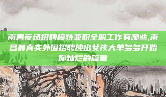 三亚南昌夜场招聘模特兼职全职工作有哪些,南昌最真实外围招聘纯出女孩大单多多开始你灿烂的篇章