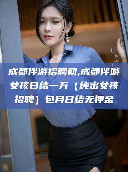 三亚成都伴游招聘网,成都伴游女孩日结一万（纯出女孩招聘）包月日结无押金