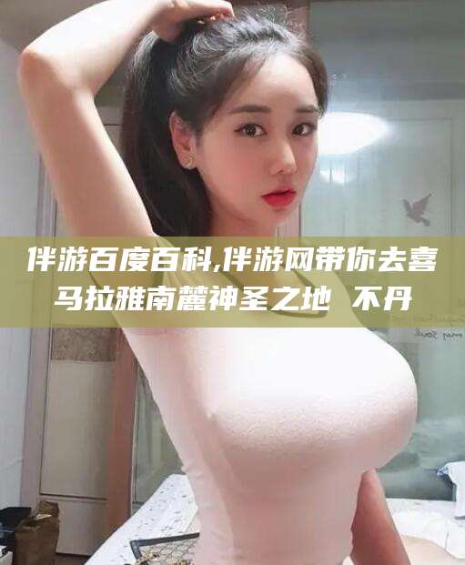 三亚伴游百度百科,伴游网带你去喜马拉雅南麓神圣之地 不丹