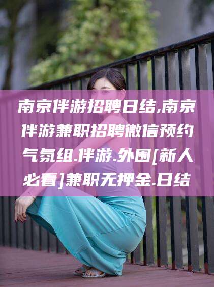 三亚南京伴游招聘日结,南京伴游兼职招聘微信预约气氛组.伴游.外围[新人必看]兼职无押金.日结