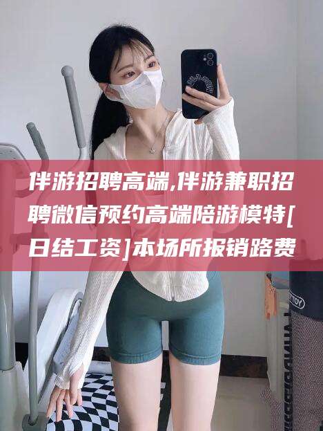 三亚伴游招聘高端,伴游兼职招聘微信预约高端陪游模特[日结工资]本场所报销路费