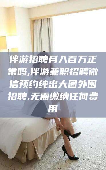 三亚伴游招聘月入百万正常吗,伴游兼职招聘微信预约纯出大圈外围招聘,无需缴纳任何费用