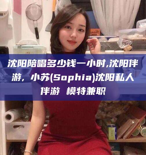 三亚沈阳陪唱多少钱一小时,沈阳伴游,贠小苏(Sophia)沈阳私人伴游 模特兼职
