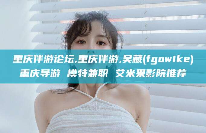 三亚重庆伴游论坛,重庆伴游,吴藏(fgowike)重庆导游 模特兼职 艾米果影院推荐