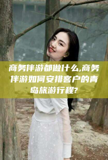 三亚商务伴游都做什么,商务伴游如何安排客户的青岛旅游行程?