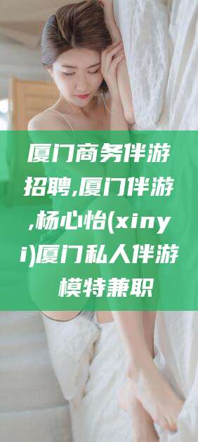 三亚厦门商务伴游招聘,厦门伴游,杨心怡(xinyi)厦门私人伴游 模特兼职