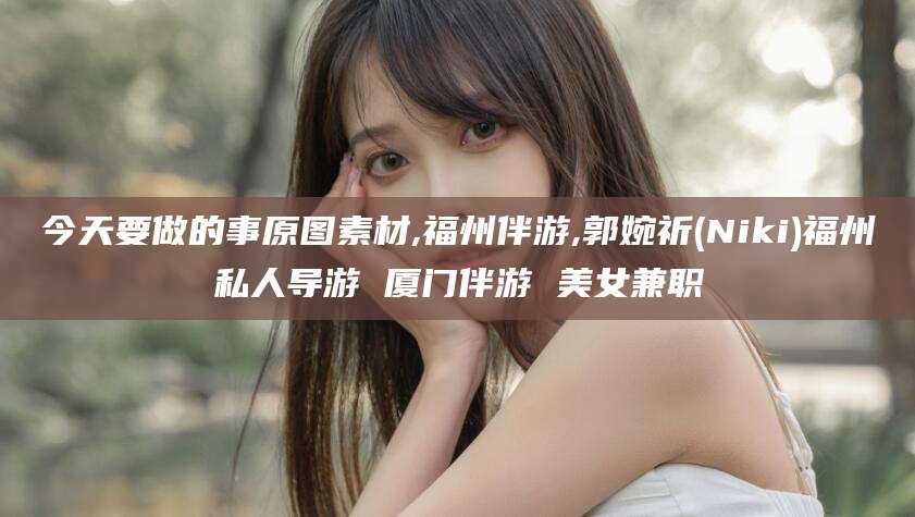 三亚今天要做的事原图素材,福州伴游,郭婉祈(Niki)福州私人导游 厦门伴游 美女兼职