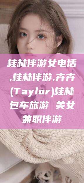 三亚桂林伴游女电话,桂林伴游,卉卉(Taylor)桂林包车旅游 美女兼职伴游