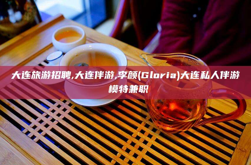 三亚大连旅游招聘,大连伴游,李颜(Gloria)大连私人伴游 模特兼职