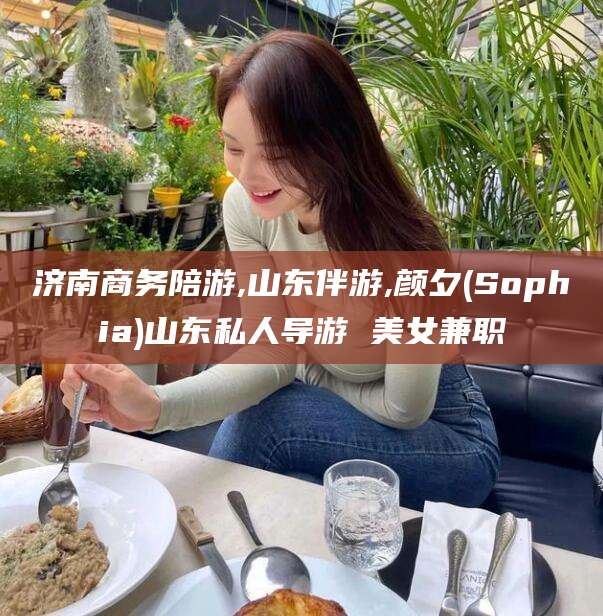 三亚济南商务陪游,山东伴游,颜夕(Sophia)山东私人导游 美女兼职