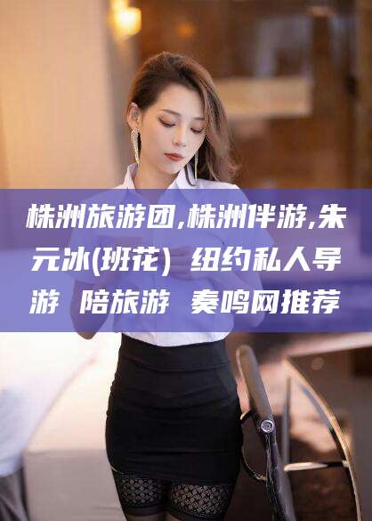 三亚株洲旅游团,株洲伴游,朱元冰(班花) 纽约私人导游 陪旅游 奏鸣网推荐