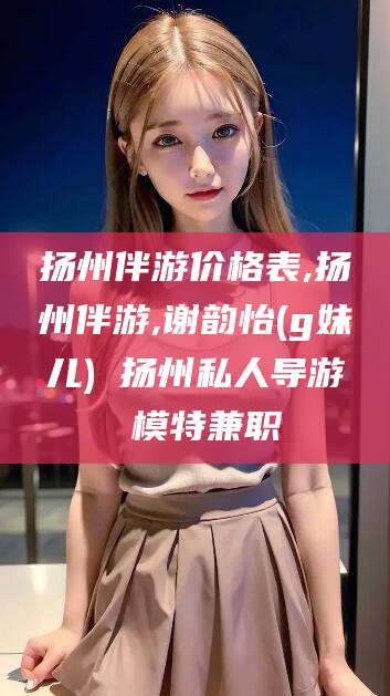 三亚扬州伴游价格表,扬州伴游,谢韵怡(g妹儿) 扬州私人导游 模特兼职