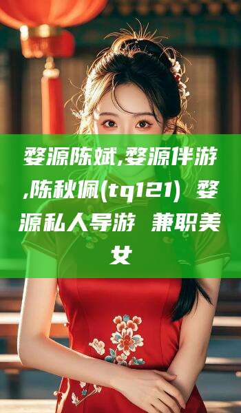 三亚婺源陈斌,婺源伴游,陈秋佩(tq121) 婺源私人导游 兼职美女
