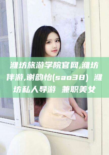 三亚潍坊旅游学院官网,潍坊伴游,谢韵怡(sao38) 潍坊私人导游 兼职美女