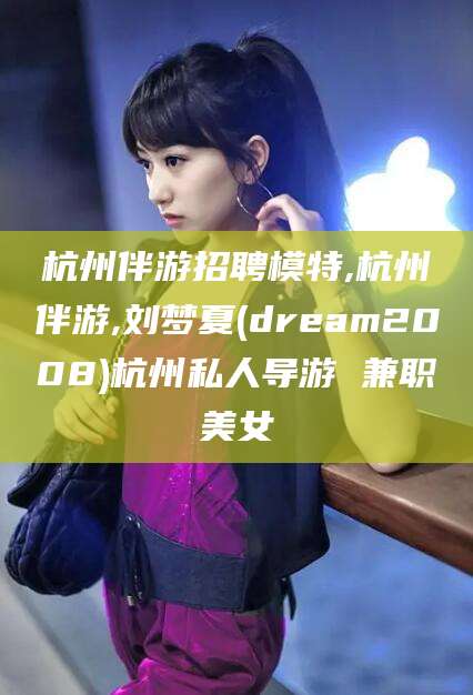 三亚杭州伴游招聘模特,杭州伴游,刘梦夏(dream2008)杭州私人导游 兼职美女