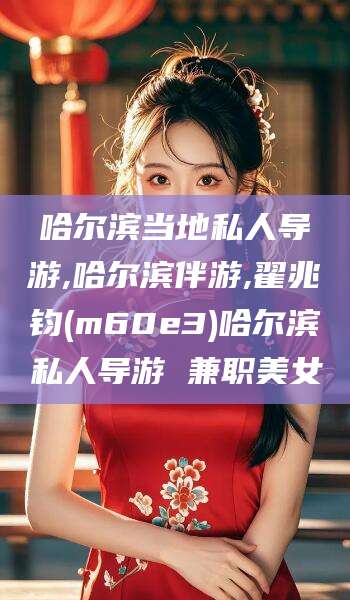 三亚哈尔滨当地私人导游,哈尔滨伴游,翟兆钧(m60e3)哈尔滨私人导游 兼职美女