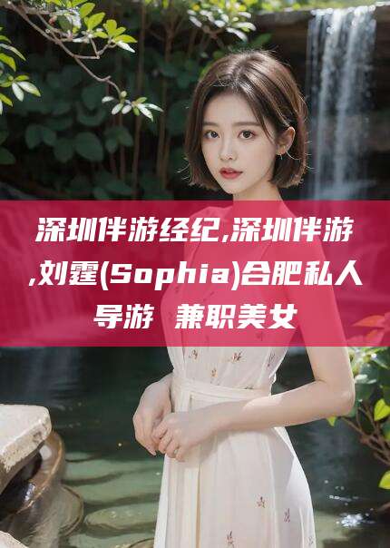 三亚深圳伴游经纪,深圳伴游,刘霆(Sophia)合肥私人导游 兼职美女