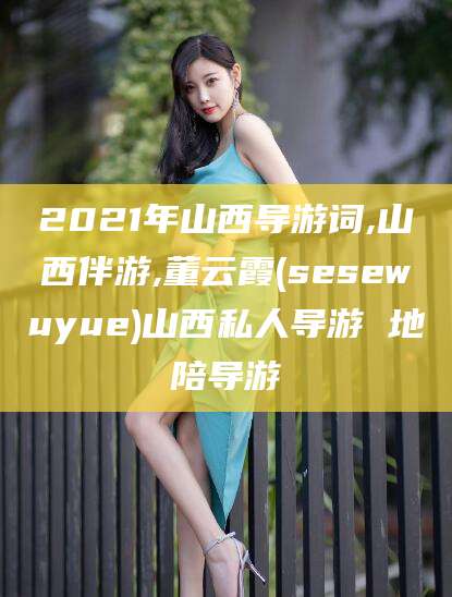 三亚2021年山西导游词,山西伴游,董云霞(sesewuyue)山西私人导游 地陪导游