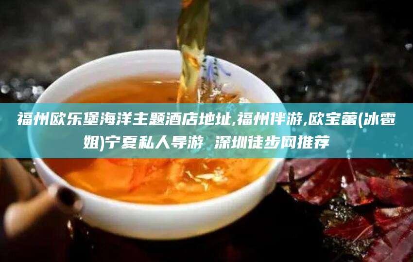 三亚福州欧乐堡海洋主题酒店地址,福州伴游,欧宝蕾(冰雹姐)宁夏私人导游 深圳徒步网推荐