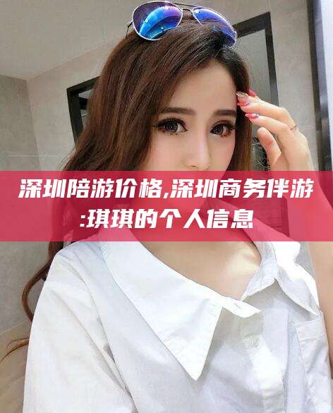 三亚深圳陪游价格,深圳商务伴游:琪琪的个人信息