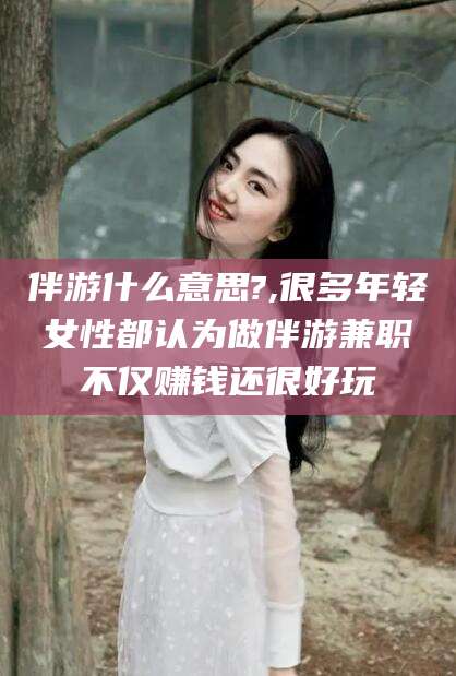 三亚伴游什么意思?,很多年轻女性都认为做伴游兼职不仅赚钱还很好玩