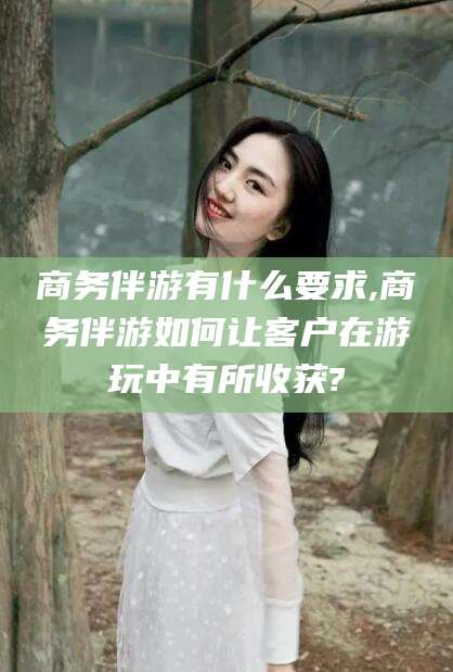 三亚商务伴游有什么要求,商务伴游如何让客户在游玩中有所收获?