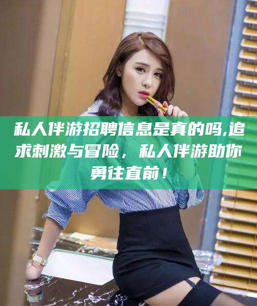 三亚私人伴游招聘信息是真的吗,追求刺激与冒险，私人伴游助你勇往直前！