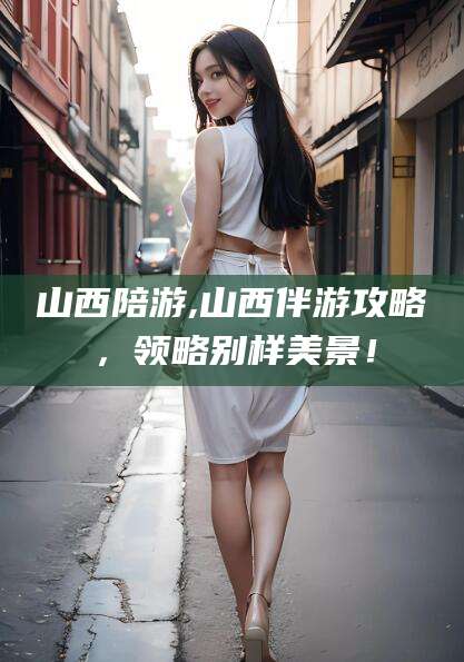 三亚山西陪游,山西伴游攻略，领略别样美景！