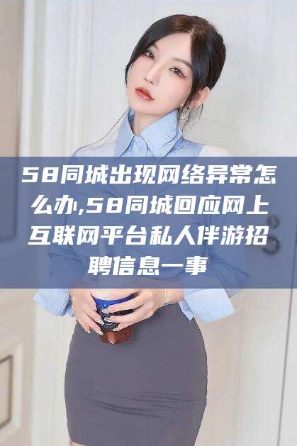 三亚58同城出现网络异常怎么办,58同城回应网上互联网平台私人伴游招聘信息一事