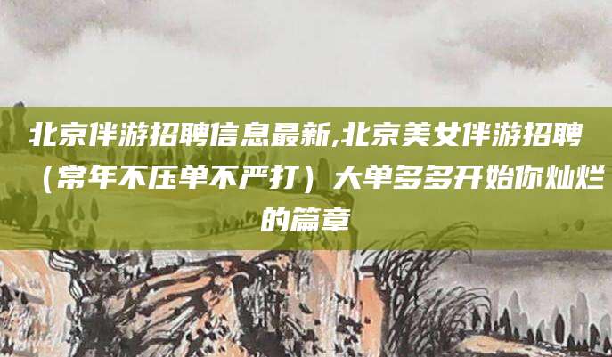 三亚北京伴游招聘信息最新,北京美女伴游招聘（常年不压单不严打）大单多多开始你灿烂的篇章