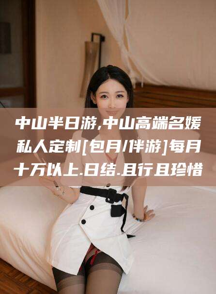 三亚中山半日游,中山高端名媛私人定制[包月/伴游]每月十万以上.日结.且行且珍惜