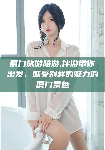 三亚厦门旅游陪游,伴游带你出发，感受别样的魅力的厦门景色