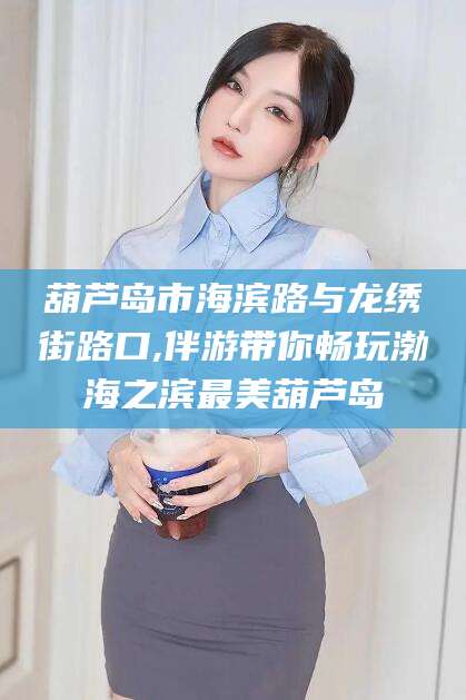 三亚葫芦岛市海滨路与龙绣街路口,伴游带你畅玩渤海之滨最美葫芦岛