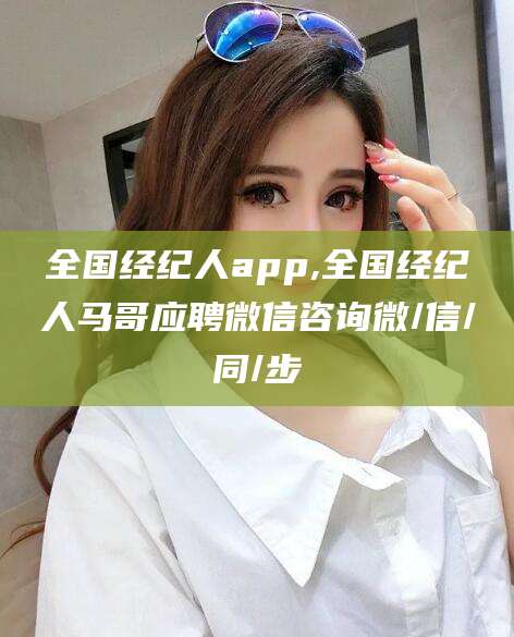 三亚全国经纪人app,全国经纪人马哥应聘微信咨询微/信/同/步