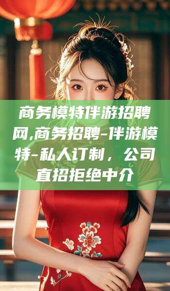 三亚商务模特伴游招聘网,商务招聘-伴游模特-私人订制，公司直招拒绝中介
