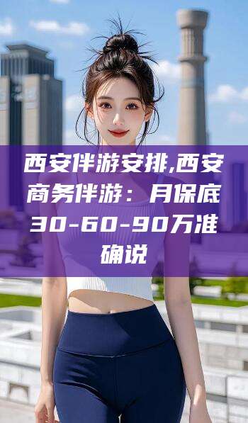 三亚西安伴游安排,西安商务伴游：月保底30-60-90万准确说