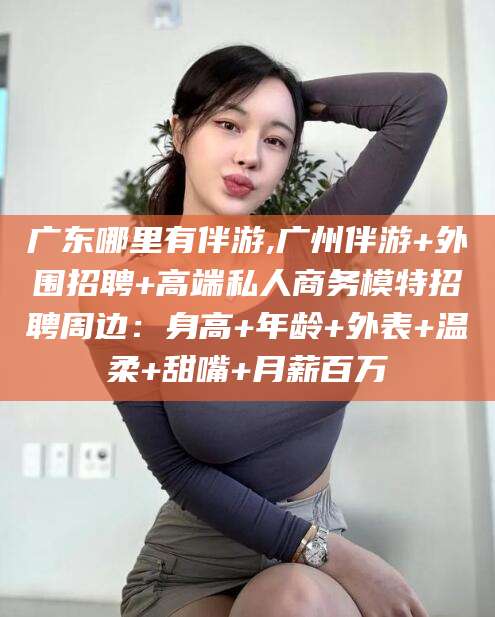三亚广东哪里有伴游,广州伴游+外围招聘+高端私人商务模特招聘周边：身高+年龄+外表+温柔+甜嘴+月薪百万