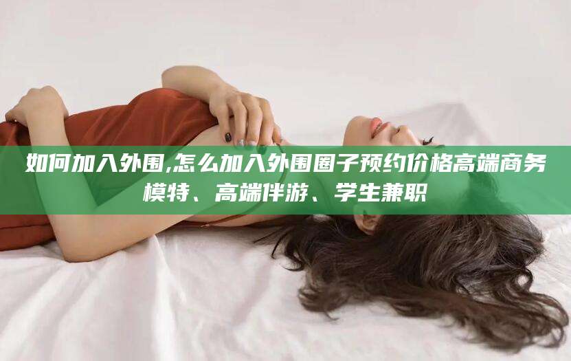 三亚如何加入外围,怎么加入外围圈子预约价格高端商务模特、高端伴游、学生兼职