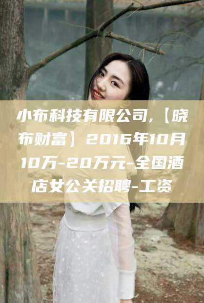 三亚小布科技有限公司,【晓布财富】2016年10月10万-20万元-全国酒店女公关招聘-工资