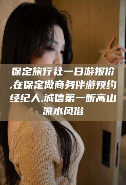 三亚保定旅行社一日游报价,在保定做商务伴游预约经纪人,诚信第一听高山流水风俗